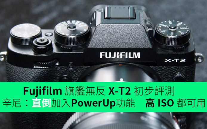 Fujifilm 旗艦無反 X-T2 初步評測　辛尼評論：「直倒」加入 PowerUp 功能高 ISO 都可用