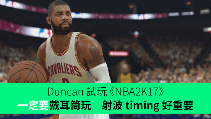 Duncan 試玩《NBA2K17》:「一定要戴耳筒玩、射波 timing 好重要！」