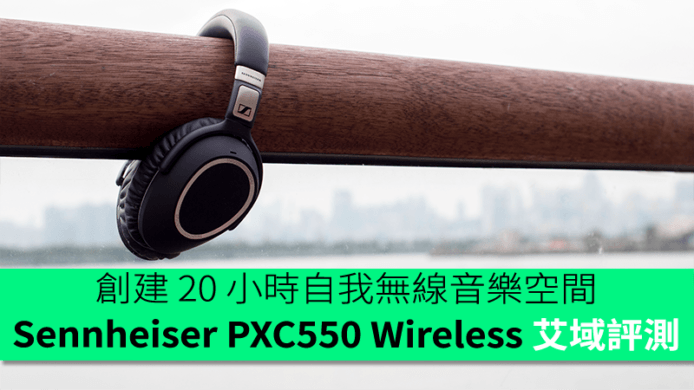 創建 20 小時自我無線音樂空間  Sennheiser PXC 550 Wireless 艾域評測