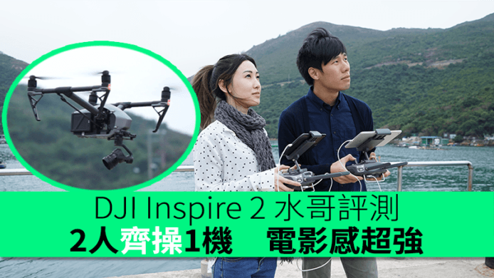 DJI Inspire 2 水哥評測　2人操1機影靚景　電影感超強