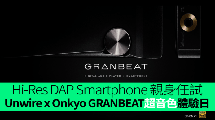 Hi-Res DAP Smartphone 親身任試　Unwire x Onkyo GRANBEAT  DP-CMX1 超音色體驗日