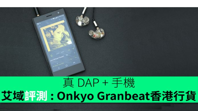 艾域評測 : Onkyo Granbeat DP-CMX1 香港行貨真 DAP + 手機