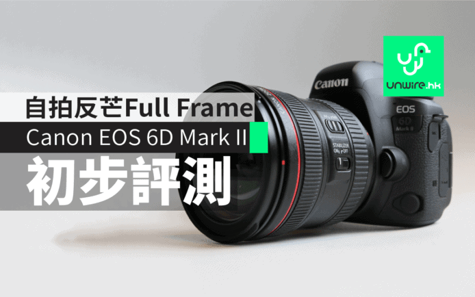 Canon EOS 6D Mark II 初步評測：全球最輕+自拍反芒Full Frame機！