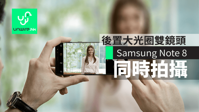 Samsung Note 8後置大光圈雙鏡頭　同時有防手震兼支援同時拍攝　香港搶先看