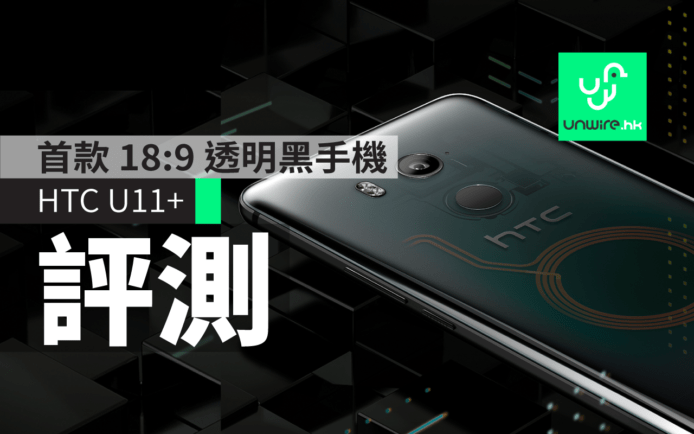 【評測】HTC U11+：首款 18：9 「透視黑」手機 香港售價公佈