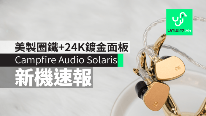Campfire Audio Solaris 香港發佈　美製圈鐵+24K鍍金面板