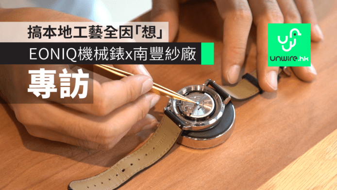【專訪】本地 EONIQ 機械錶  x 南豐紗廠    搞本地工藝全因「想」